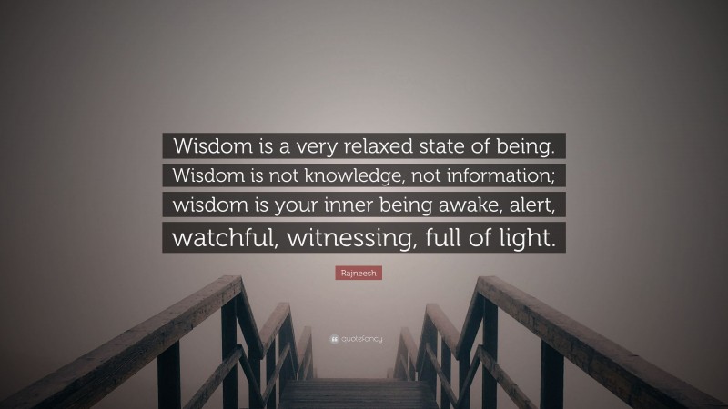 Rajneesh Quote: “Wisdom is a very relaxed state of being. Wisdom is not knowledge, not information; wisdom is your inner being awake, alert, watchful, witnessing, full of light.”