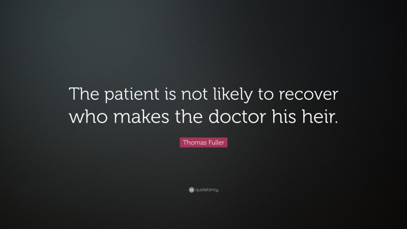 Thomas Fuller Quote: “The patient is not likely to recover who makes the doctor his heir.”