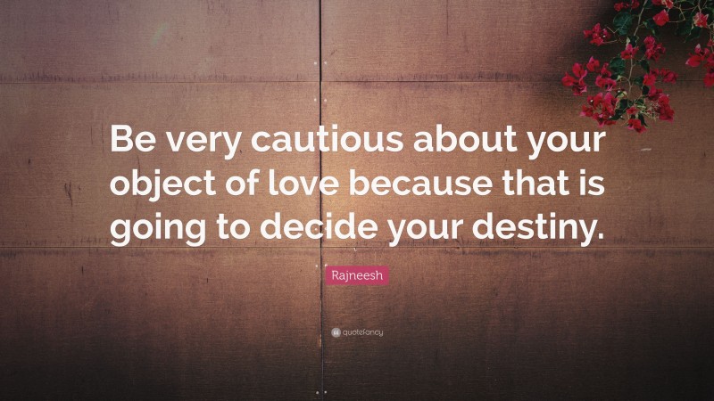 Rajneesh Quote: “Be very cautious about your object of love because that is going to decide your destiny.”