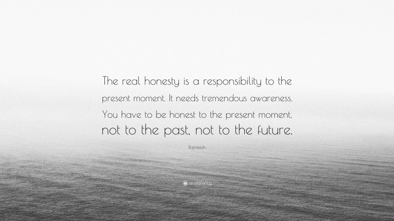 Rajneesh Quote: “The real honesty is a responsibility to the present moment. It needs tremendous awareness. You have to be honest to the present moment, not to the past, not to the future.”
