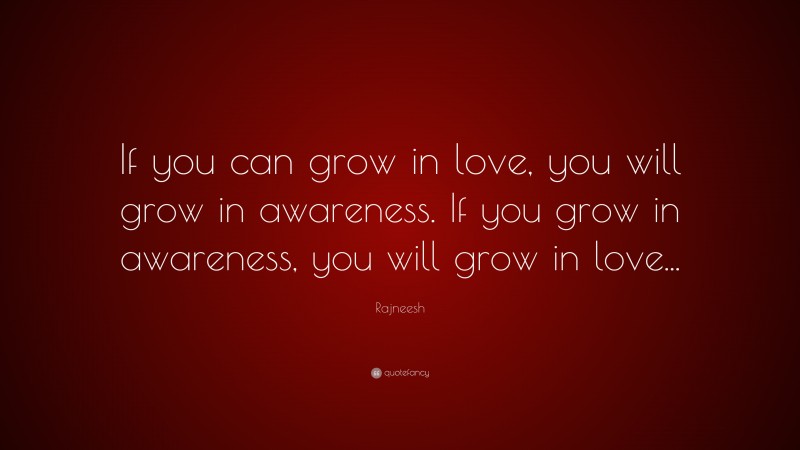 Rajneesh Quote: “If you can grow in love, you will grow in awareness. If you grow in awareness, you will grow in love...”