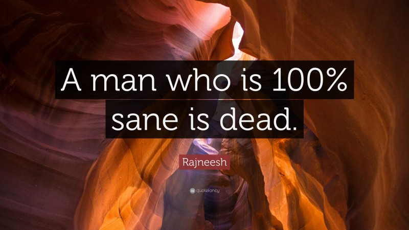 Rajneesh Quote: “A man who is 100% sane is dead.”