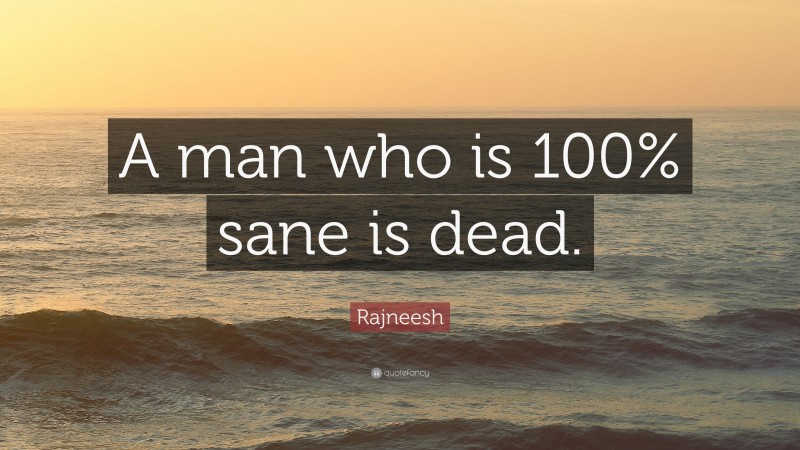 Rajneesh Quote: “A man who is 100% sane is dead.”