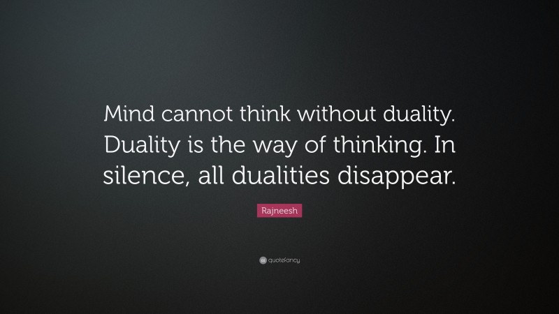 Rajneesh Quote: “Mind cannot think without duality. Duality is the way of thinking. In silence, all dualities disappear.”