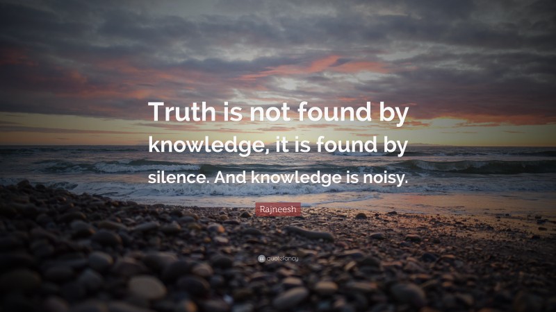 Rajneesh Quote: “Truth is not found by knowledge, it is found by silence. And knowledge is noisy.”