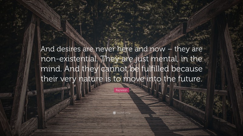 Rajneesh Quote: “And desires are never here and now – they are non-existential. They are just mental, in the mind. And they cannot be fulfilled because their very nature is to move into the future.”