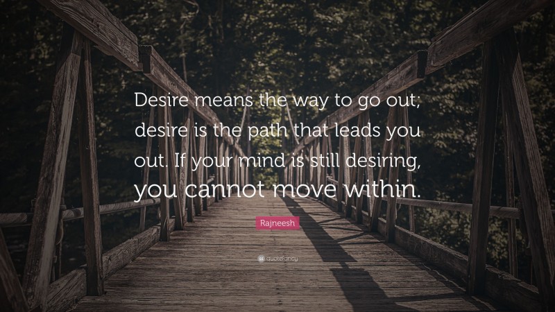 Rajneesh Quote: “Desire means the way to go out; desire is the path that leads you out. If your mind is still desiring, you cannot move within.”