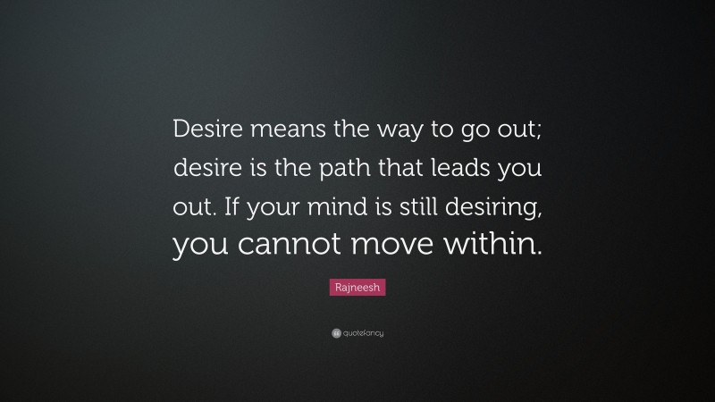 Rajneesh Quote: “Desire means the way to go out; desire is the path that leads you out. If your mind is still desiring, you cannot move within.”