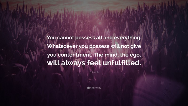 Rajneesh Quote: “You cannot possess all and everything. Whatsoever you possess will not give you contentment. The mind, the ego, will always feel unfulfilled.”