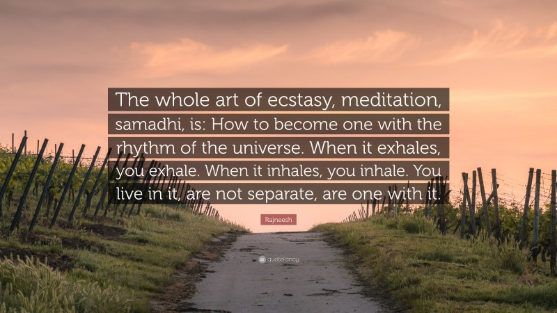 Rajneesh Quote: “The whole art of ecstasy, meditation, samadhi, is: How to become one with the rhythm of the universe. When it exhales, you exhale. When it inhales, you inhale. You live in it, are not separate, are one with it.”