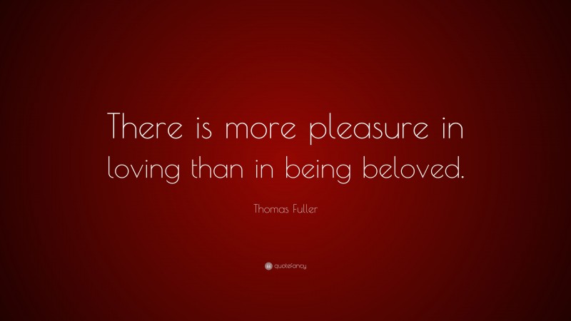 Thomas Fuller Quote: “There is more pleasure in loving than in being beloved.”