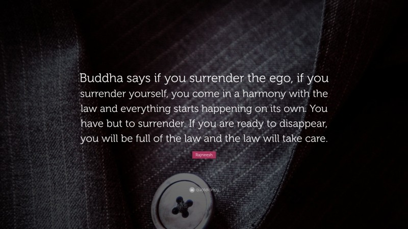 Rajneesh Quote: “Buddha says if you surrender the ego, if you surrender yourself, you come in a harmony with the law and everything starts happening on its own. You have but to surrender. If you are ready to disappear, you will be full of the law and the law will take care.”