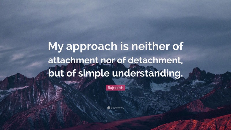 Rajneesh Quote: “My approach is neither of attachment nor of detachment, but of simple understanding.”