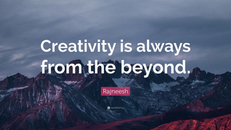 Rajneesh Quote: “Creativity is always from the beyond.”