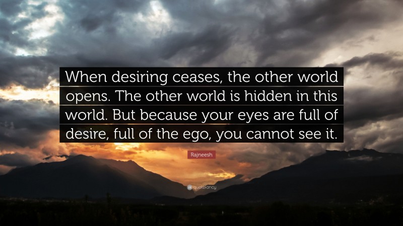 Rajneesh Quote: “When desiring ceases, the other world opens. The other world is hidden in this world. But because your eyes are full of desire, full of the ego, you cannot see it.”