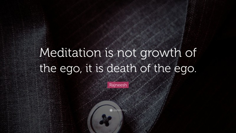 Rajneesh Quote: “Meditation is not growth of the ego, it is death of the ego.”