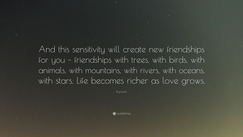 Rajneesh Quote: “And this sensitivity will create new friendships for you – friendships with trees, with birds, with animals, with mountains, with rivers, with oceans, with stars. Life becomes richer as love grows.”