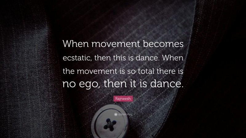 Rajneesh Quote: “When movement becomes ecstatic, then this is dance. When the movement is so total there is no ego, then it is dance.”