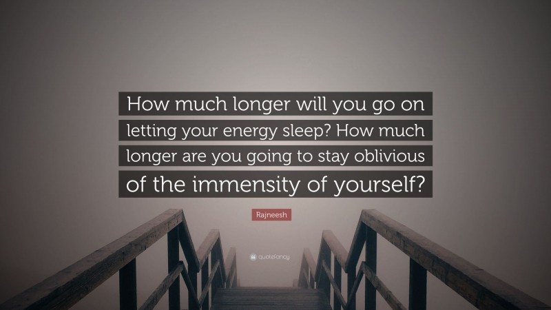 Rajneesh Quote: “How much longer will you go on letting your energy sleep? How much longer are you going to stay oblivious of the immensity of yourself?”