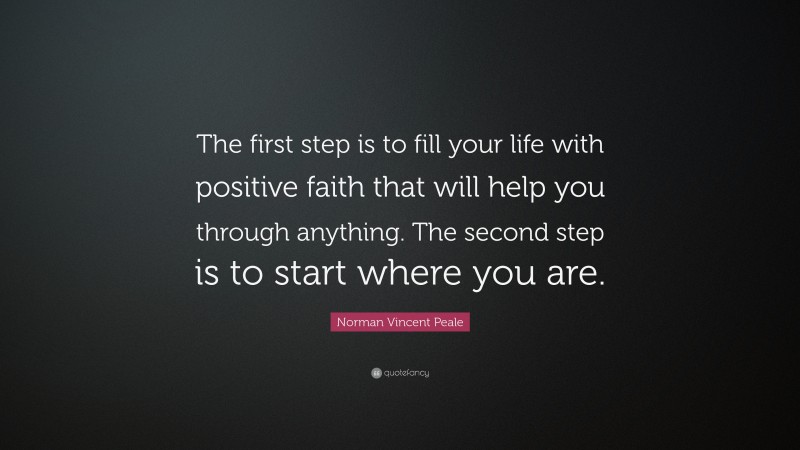 Norman Vincent Peale Quote: “The first step is to fill your life with positive faith that will help you through anything. The second step is to start where you are.”