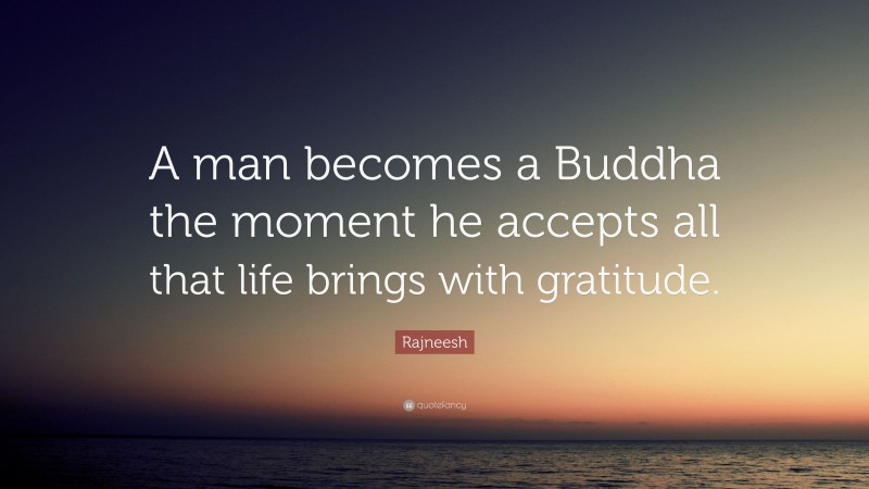 Rajneesh Quote: “A man becomes a Buddha the moment he accepts all that life brings with gratitude.”