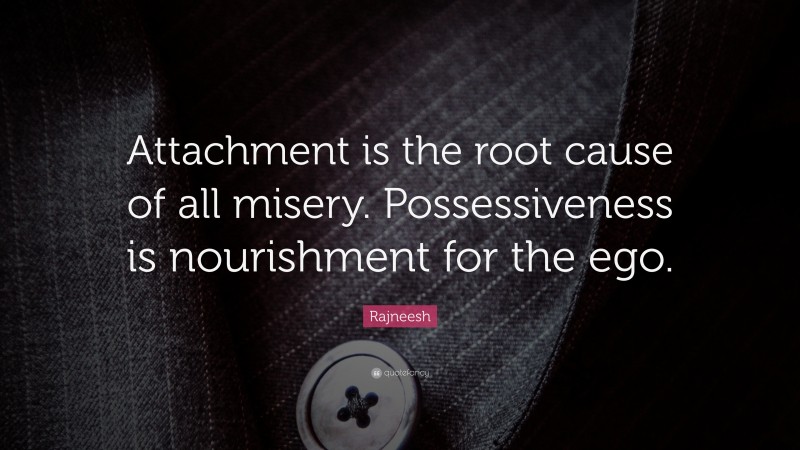 Rajneesh Quote: “Attachment is the root cause of all misery. Possessiveness is nourishment for the ego.”