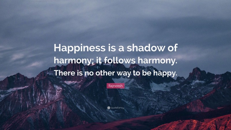 Rajneesh Quote: “Happiness is a shadow of harmony; it follows harmony. There is no other way to be happy.”