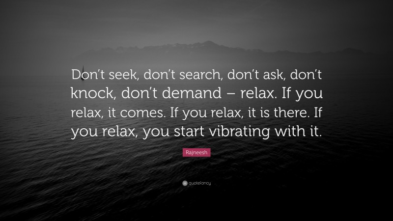 Rajneesh Quote: “Don’t seek, don’t search, don’t ask, don’t knock, don’t demand – relax. If you relax, it comes. If you relax, it is there. If you relax, you start vibrating with it.”