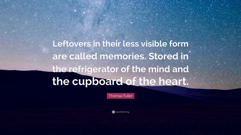 Thomas Fuller Quote: “Leftovers in their less visible form are called memories. Stored in the refrigerator of the mind and the cupboard of the heart.”
