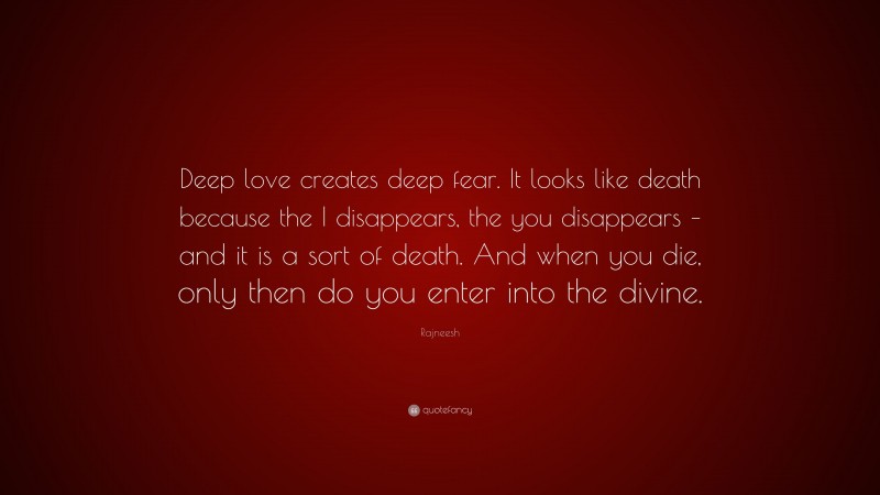 Rajneesh Quote: “Deep love creates deep fear. It looks like death because the I disappears, the you disappears – and it is a sort of death. And when you die, only then do you enter into the divine.”
