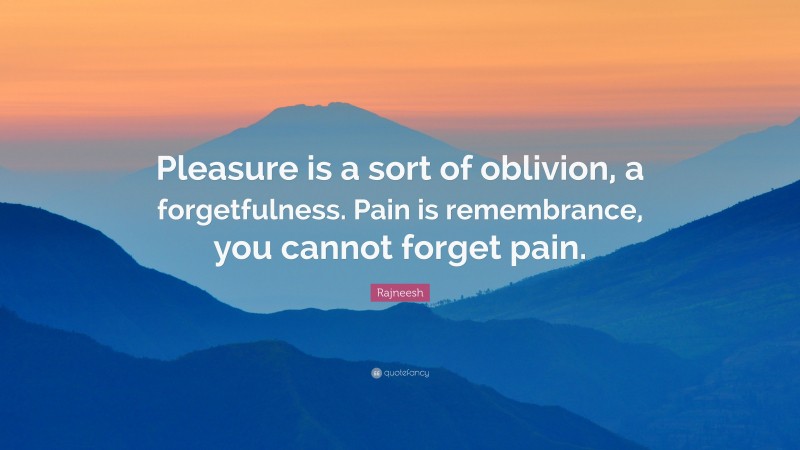 Rajneesh Quote: “Pleasure is a sort of oblivion, a forgetfulness. Pain is remembrance, you cannot forget pain.”