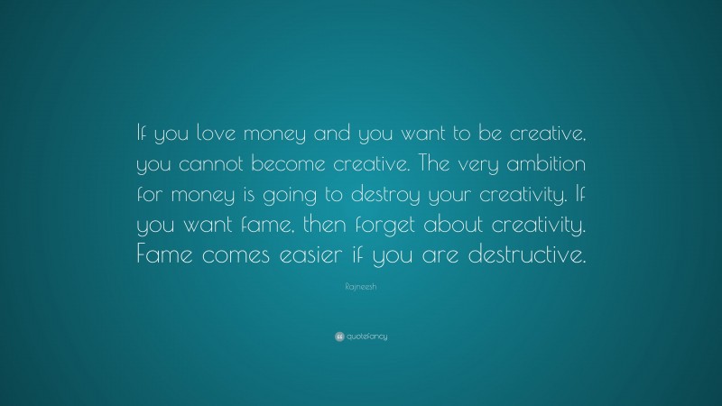 Rajneesh Quote: “If you love money and you want to be creative, you cannot become creative. The very ambition for money is going to destroy your creativity. If you want fame, then forget about creativity. Fame comes easier if you are destructive.”
