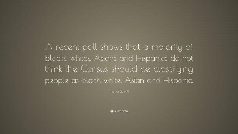 Thomas Sowell Quote: “A recent poll shows that a majority of blacks, whites, Asians and Hispanics do not think the Census should be classifying people as black, white, Asian and Hispanic.”