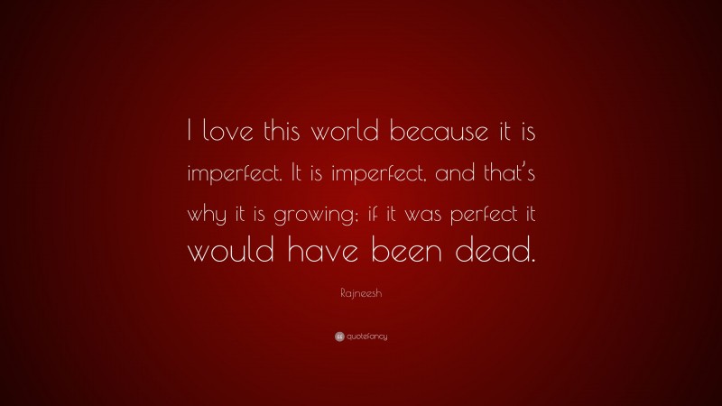 Rajneesh Quote: “I love this world because it is imperfect. It is imperfect, and that’s why it is growing; if it was perfect it would have been dead.”