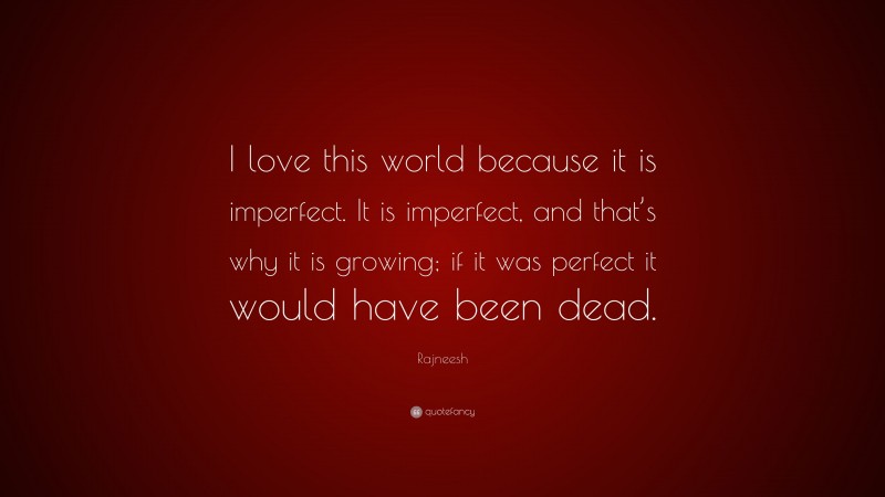 Rajneesh Quote: “I love this world because it is imperfect. It is imperfect, and that’s why it is growing; if it was perfect it would have been dead.”
