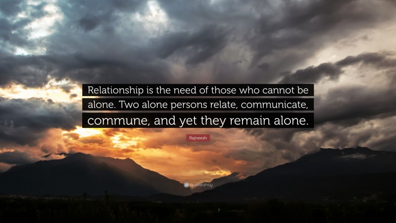Rajneesh Quote: “Relationship is the need of those who cannot be alone. Two alone persons relate, communicate, commune, and yet they remain alone.”