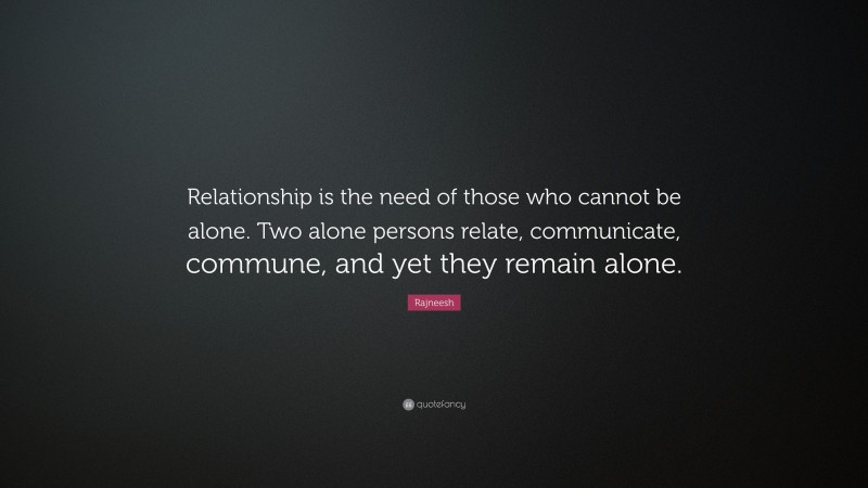 Rajneesh Quote: “Relationship is the need of those who cannot be alone. Two alone persons relate, communicate, commune, and yet they remain alone.”