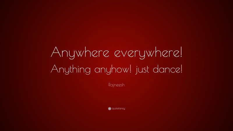 Rajneesh Quote: “Anywhere everywhere! Anything anyhow! just dance!”