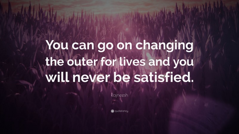 Rajneesh Quote: “You can go on changing the outer for lives and you will never be satisfied.”