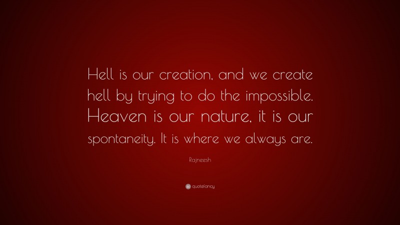 Rajneesh Quote: “Hell is our creation, and we create hell by trying to do the impossible. Heaven is our nature, it is our spontaneity. It is where we always are.”