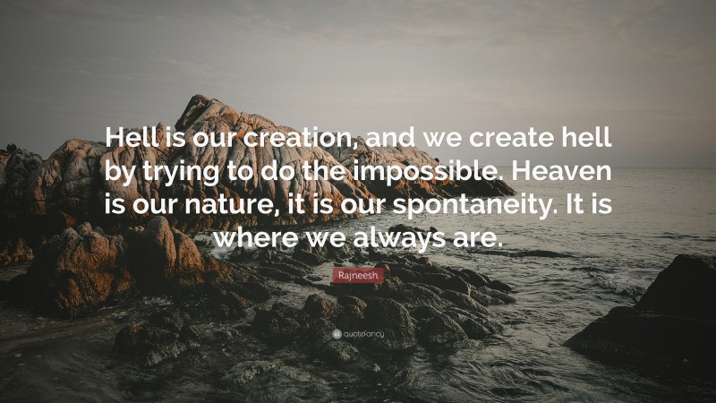 Rajneesh Quote: “Hell is our creation, and we create hell by trying to do the impossible. Heaven is our nature, it is our spontaneity. It is where we always are.”
