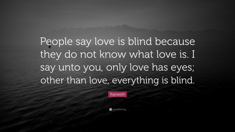 Rajneesh Quote: “People say love is blind because they do not know what love is. I say unto you, only love has eyes; other than love, everything is blind.”