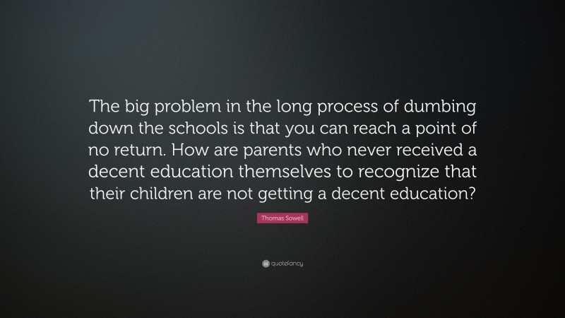 Thomas Sowell Quote: “The big problem in the long process of dumbing down the schools is that you can reach a point of no return. How are parents who never received a decent education themselves to recognize that their children are not getting a decent education?”