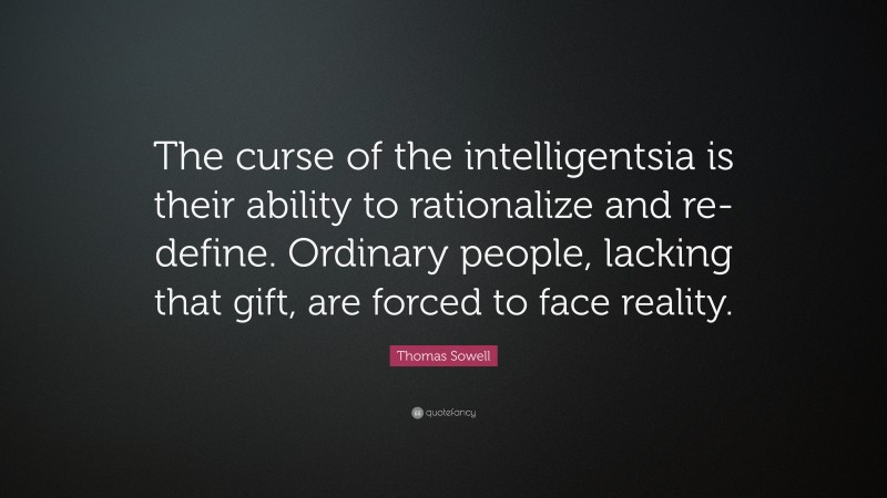 Thomas Sowell Quote: “The curse of the intelligentsia is their ability to rationalize and re-define. Ordinary people, lacking that gift, are forced to face reality.”