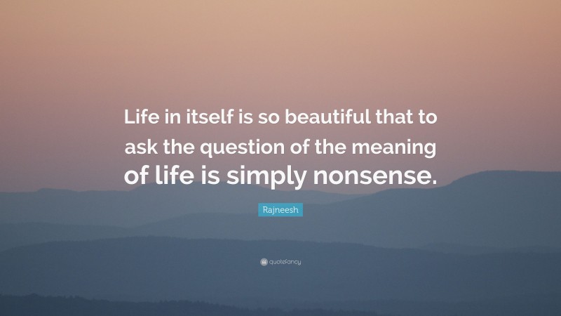 Rajneesh Quote: “Life in itself is so beautiful that to ask the question of the meaning of life is simply nonsense.”