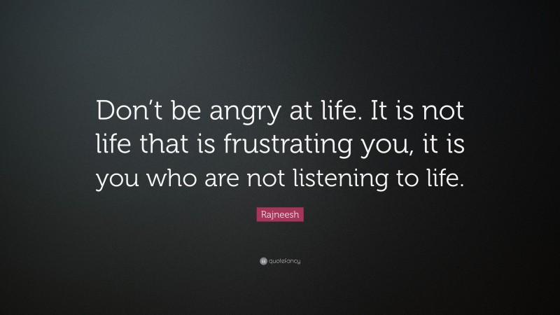 Rajneesh Quote: “Don’t be angry at life. It is not life that is frustrating you, it is you who are not listening to life.”