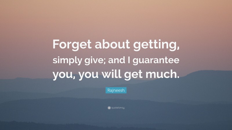 Rajneesh Quote: “Forget about getting, simply give; and I guarantee you, you will get much.”
