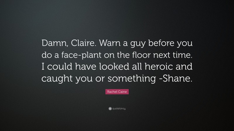 Rachel Caine Quote: “Damn, Claire. Warn a guy before you do a face-plant on the floor next time. I could have looked all heroic and caught you or something -Shane.”