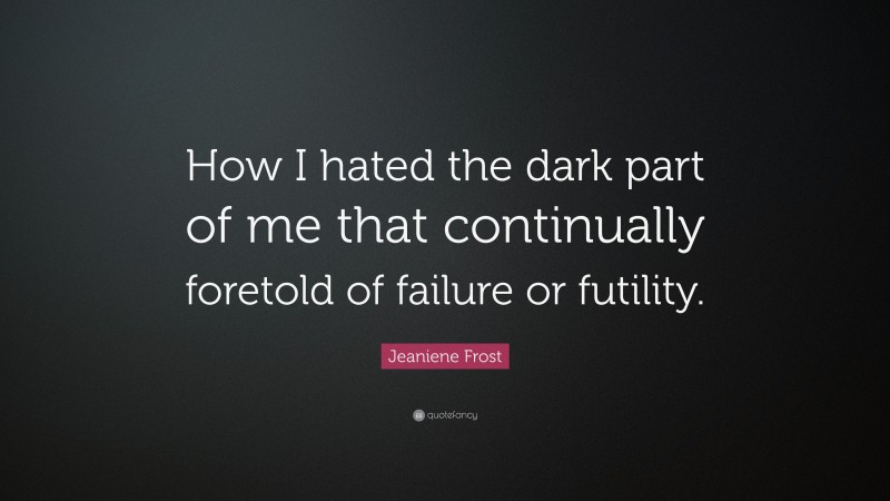 Jeaniene Frost Quote: “How I hated the dark part of me that continually foretold of failure or futility.”