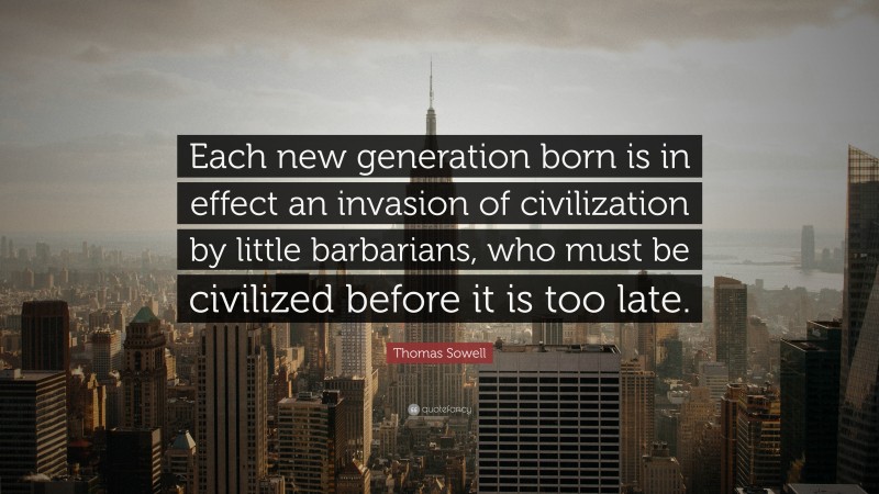 Thomas Sowell Quote: “Each new generation born is in effect an invasion of civilization by little barbarians, who must be civilized before it is too late.”